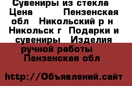 Сувениры из стекла › Цена ­ 300 - Пензенская обл., Никольский р-н, Никольск г. Подарки и сувениры » Изделия ручной работы   . Пензенская обл.
